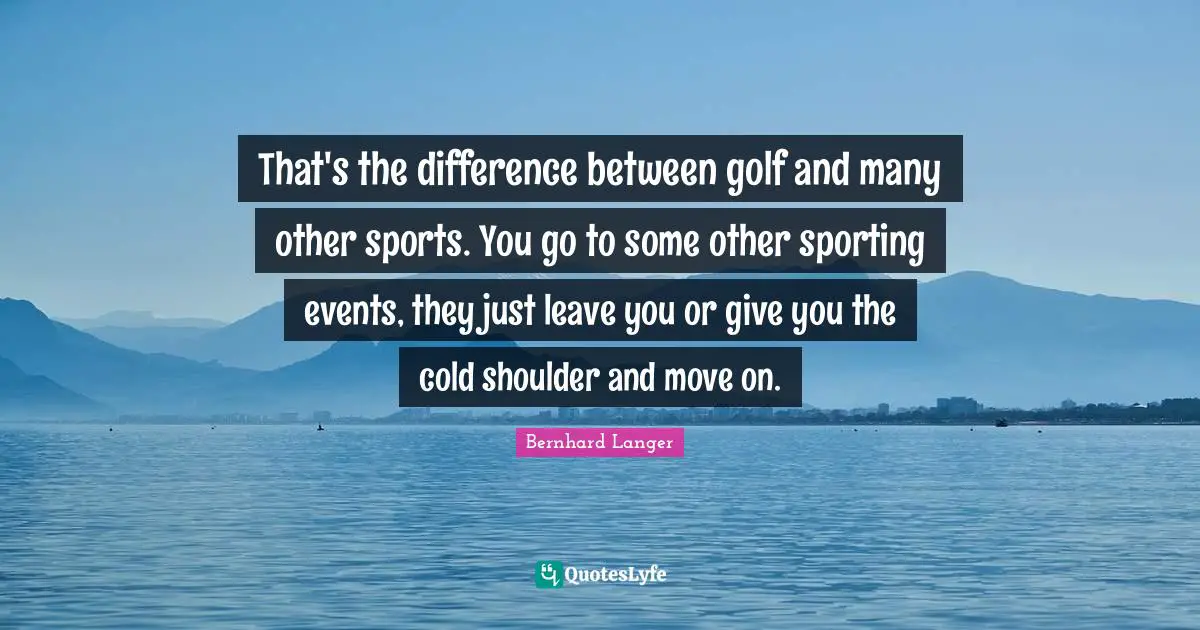 That's the difference between golf and many other sports. You go to some other sporting events, they just leave you or give you the cold shoulder and move on.