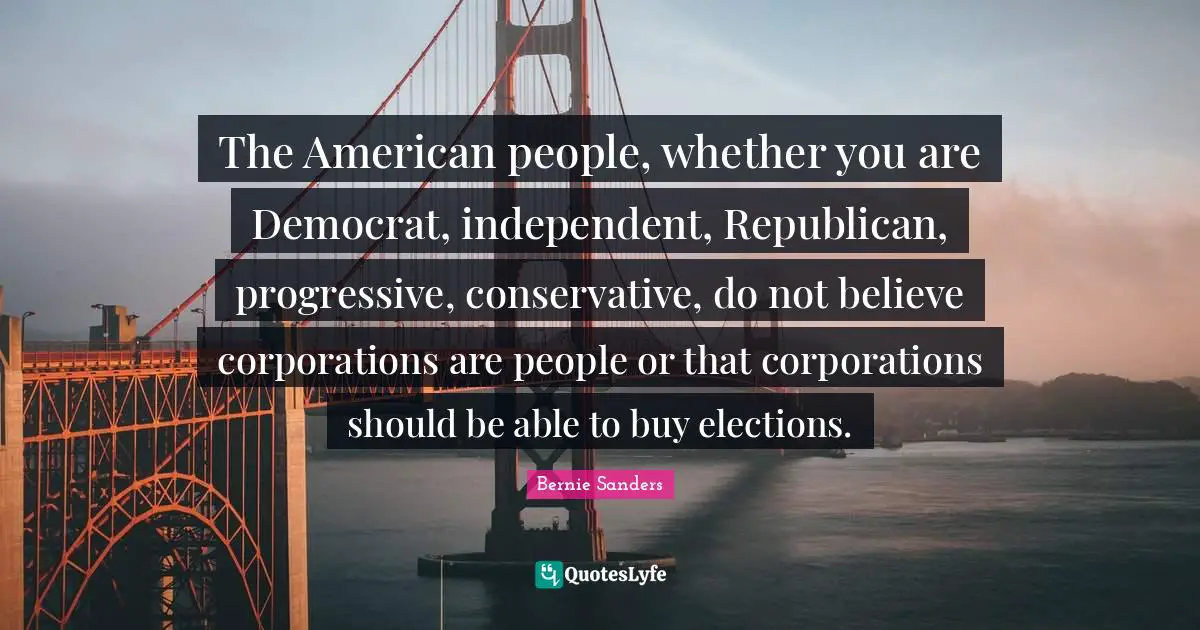 The American people, whether you are Democrat, independent, Republican, progressive, conservative, do not believe corporations are people or that corporations should be able to buy elections.