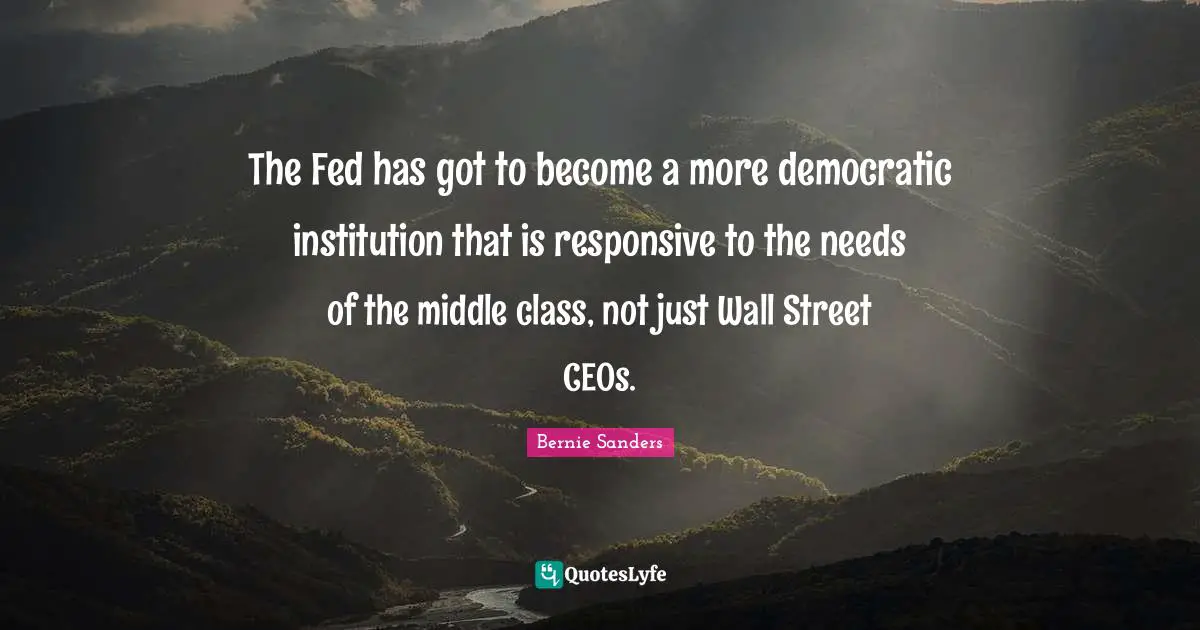 Middle Class Quotes: "The Fed has got to become a more democratic institution that is responsive to the needs of the middle class, not just Wall Street CEOs."