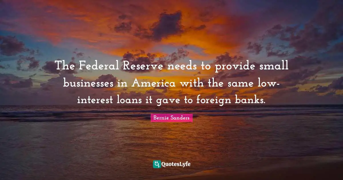 Small Business Quotes: "The Federal Reserve needs to provide small businesses in America with the same low-interest loans it gave to foreign banks."