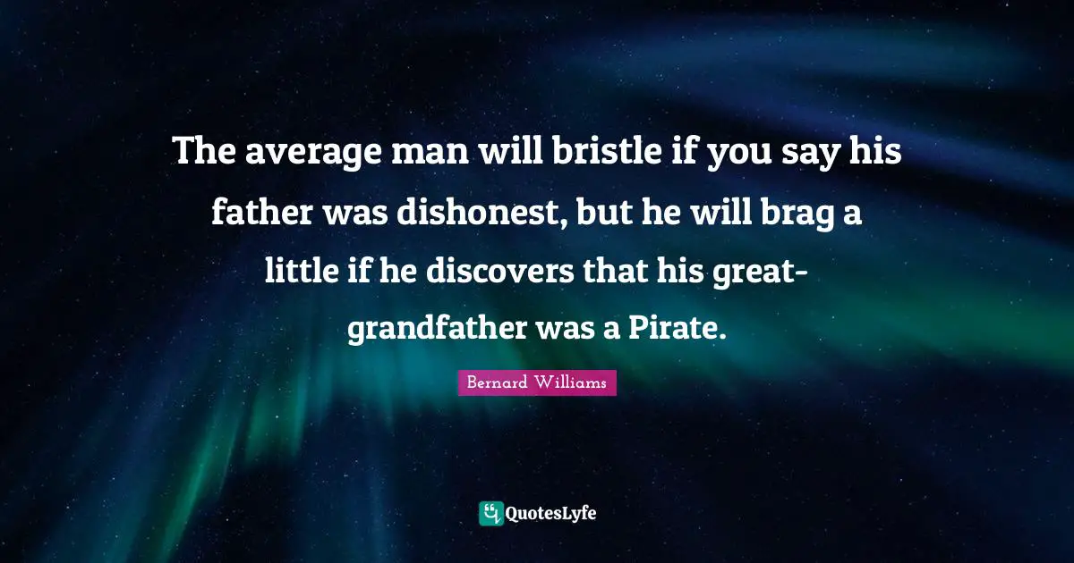 Bernard Williams Quotes: "The average man will bristle if you say his father was dishonest, but he will brag a little if he discovers that his great-grandfather was a Pirate."
