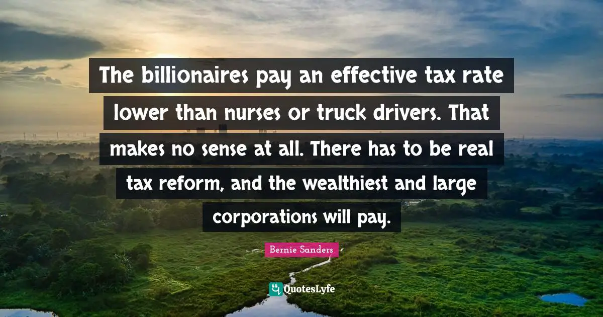 The billionaires pay an effective tax rate lower than nurses or truck drivers. That makes no sense at all. There has to be real tax reform, and the wealthiest and large corporations will pay.
