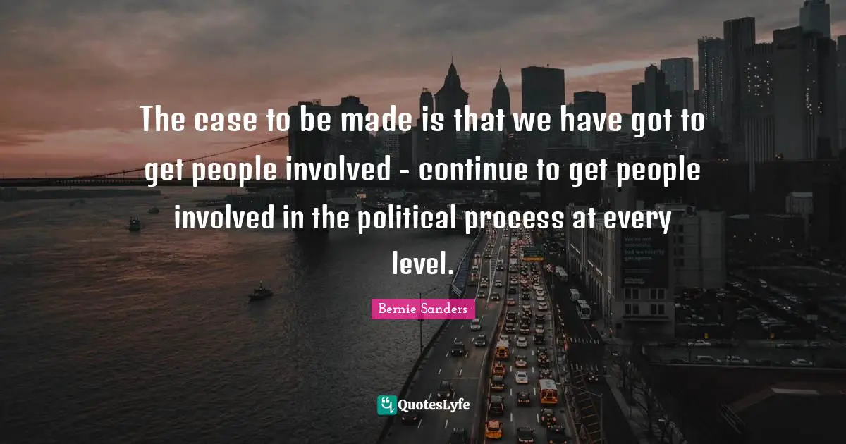 The case to be made is that we have got to get people involved - continue to get people involved in the political process at every level.
