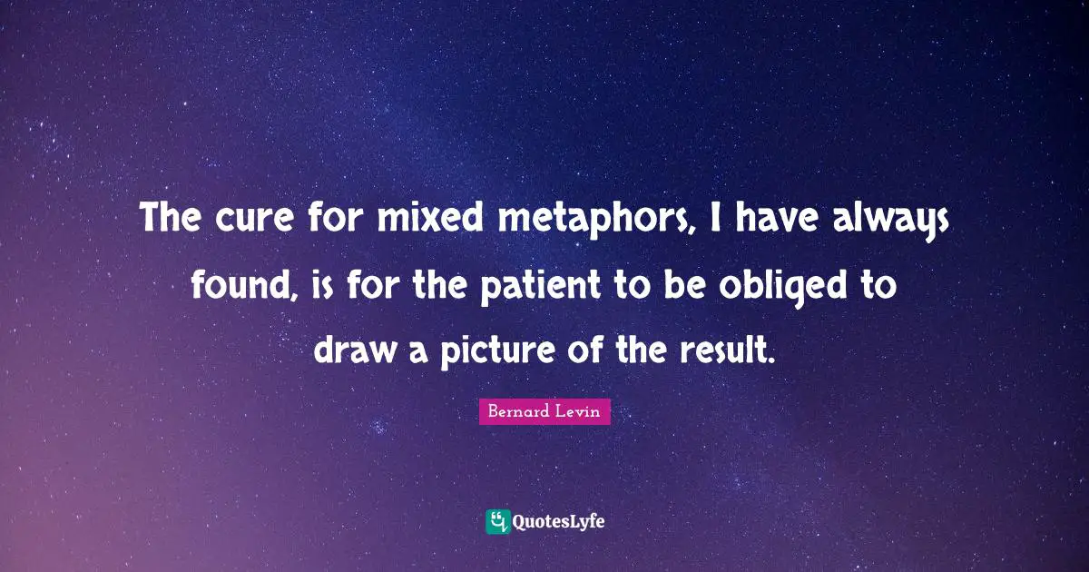 The cure for mixed metaphors, I have always found, is for the patient to be obliged to draw a picture of the result.