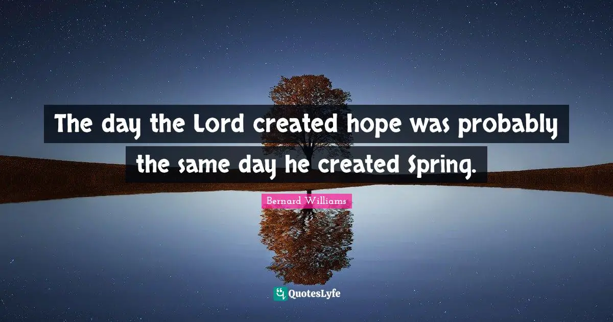 Bernard Williams Quotes: "The day the Lord created hope was probably the same day he created Spring."