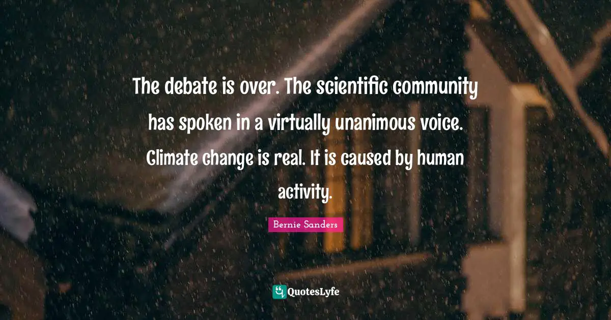 The debate is over. The scientific community has spoken in a virtually unanimous voice. Climate change is real. It is caused by human activity.