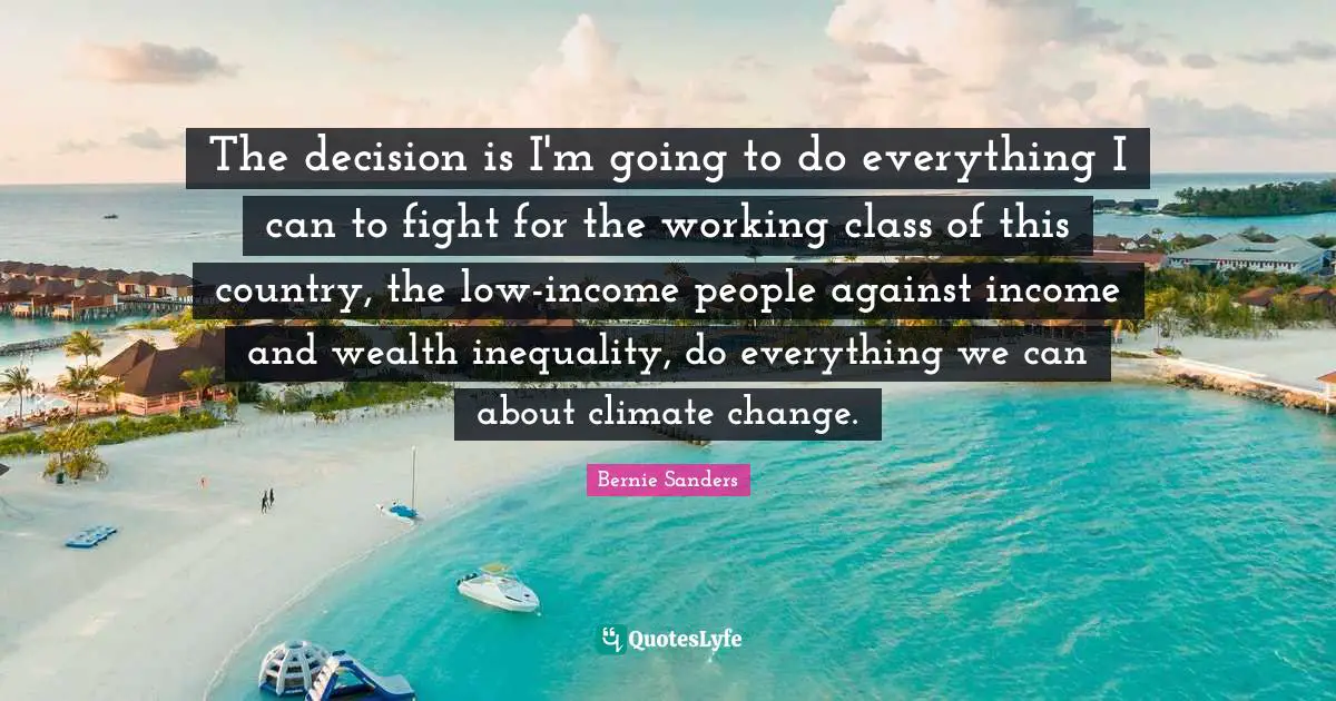 The decision is I'm going to do everything I can to fight for the working class of this country, the low-income people against income and wealth inequality, do everything we can about climate change.