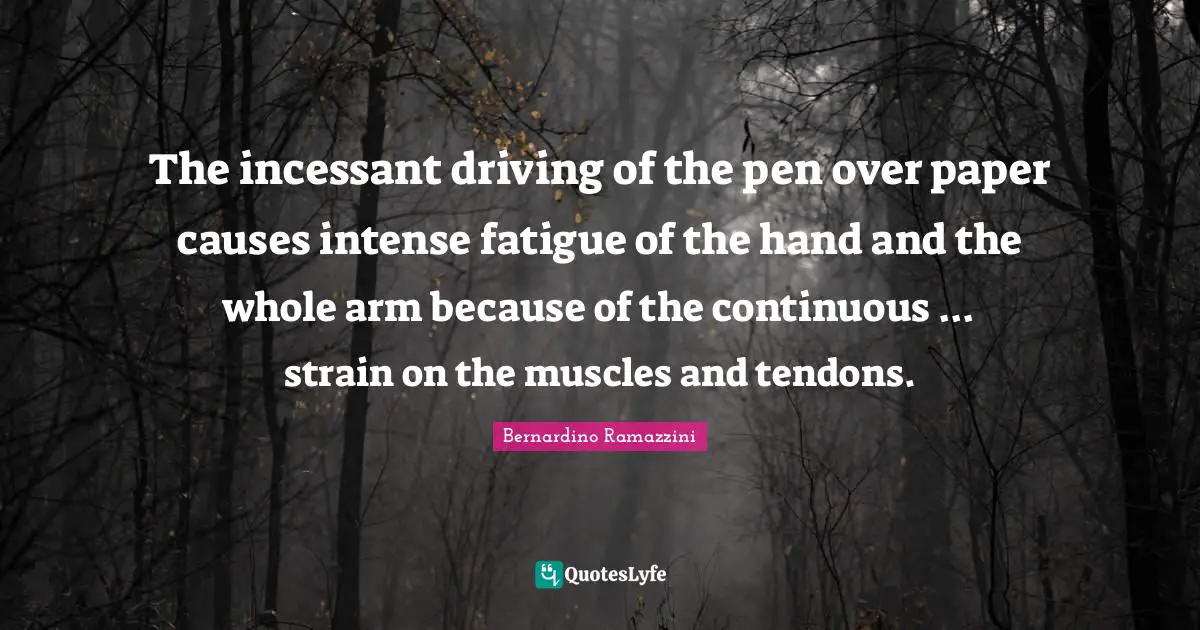 The incessant driving of the pen over paper causes intense fatigue of the hand and the whole arm because of the continuous ... strain on the muscles and tendons.