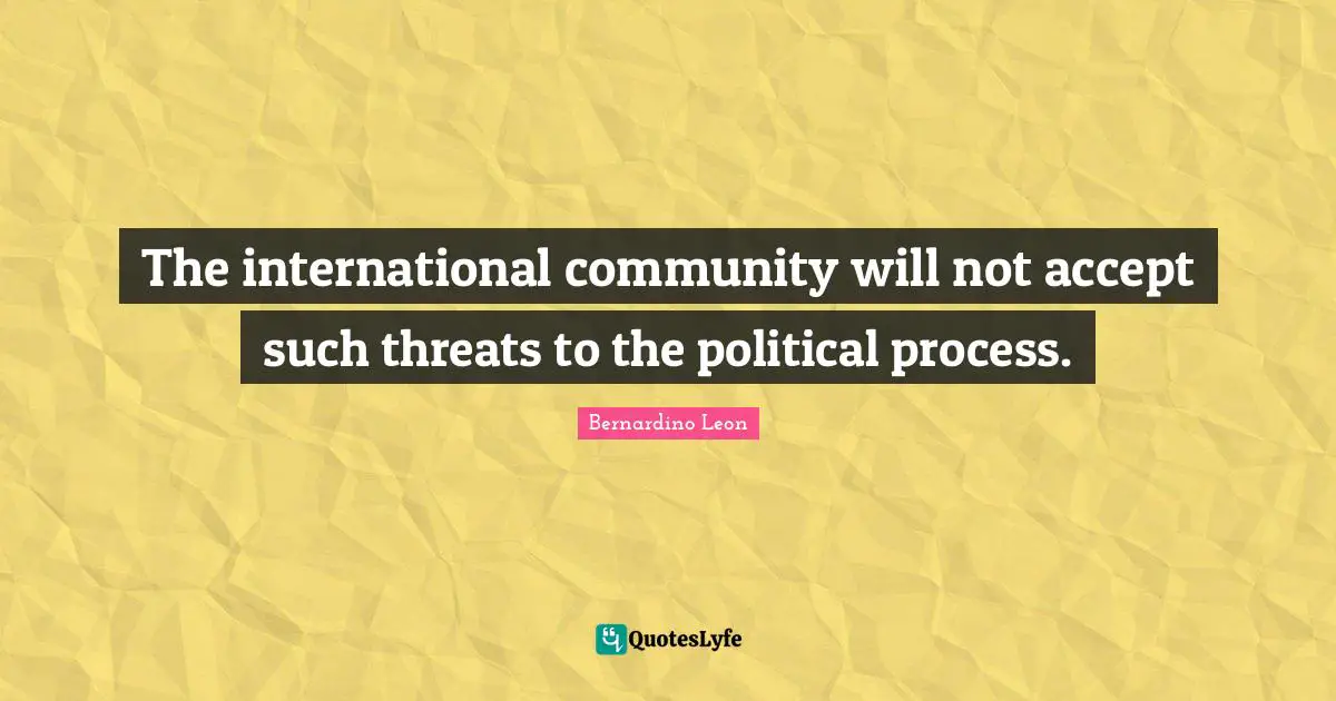 The international community will not accept such threats to the political process.
