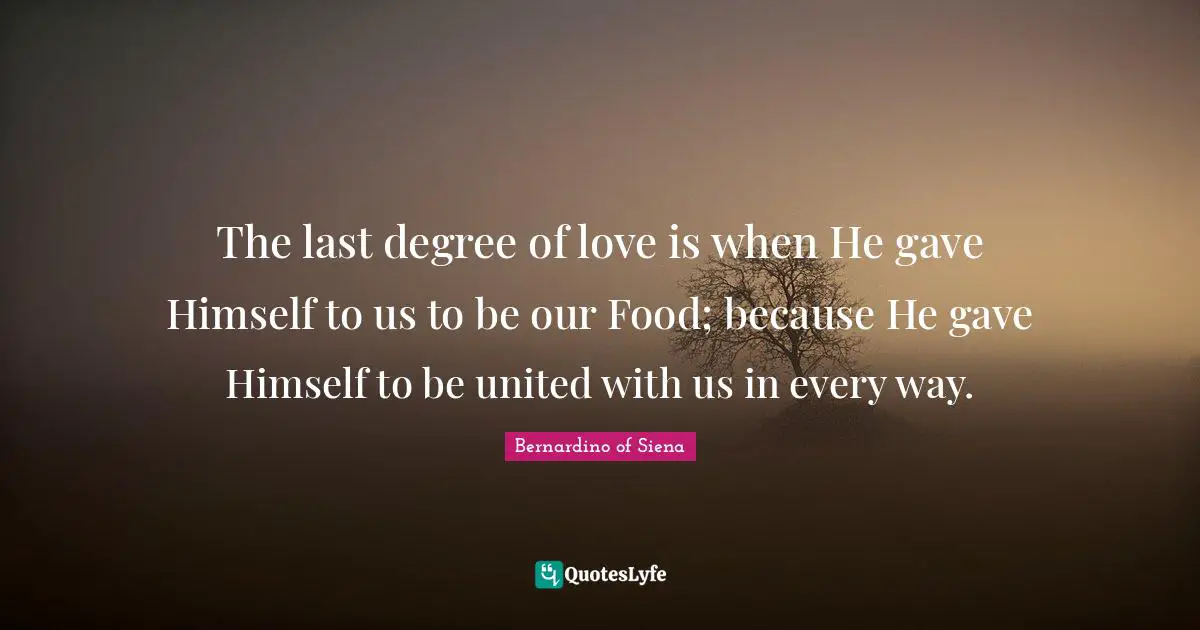 The last degree of love is when He gave Himself to us to be our Food; because He gave Himself to be united with us in every way.