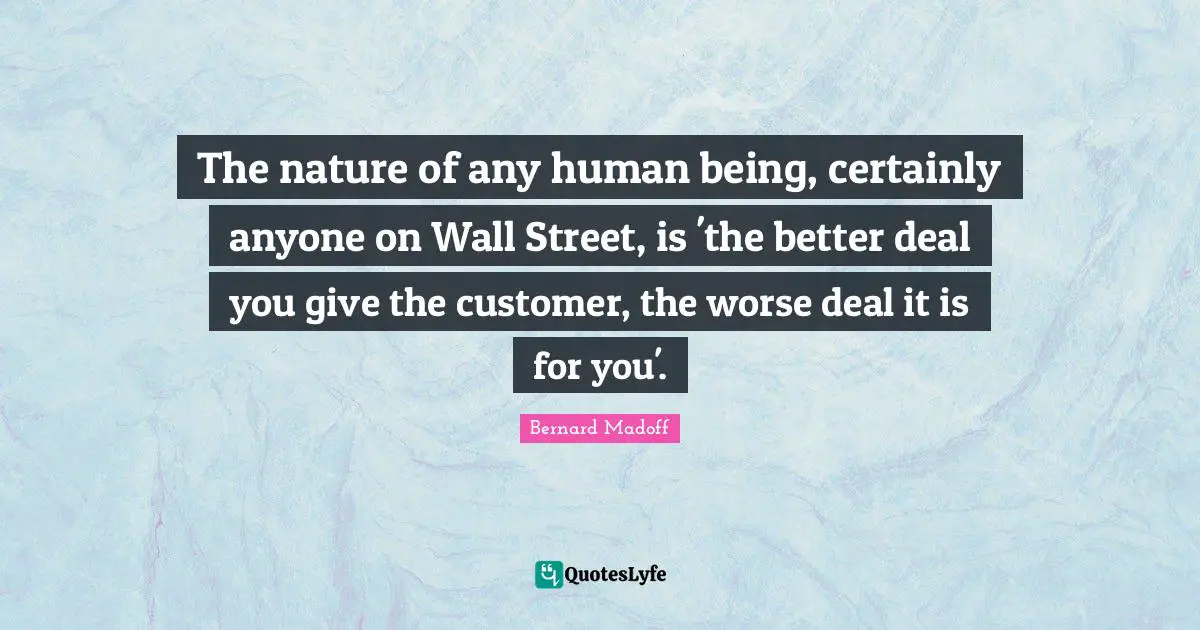 Greed Quotes: "The nature of any human being, certainly anyone on Wall Street, is 'the better deal you give the customer, the worse deal it is for you'."