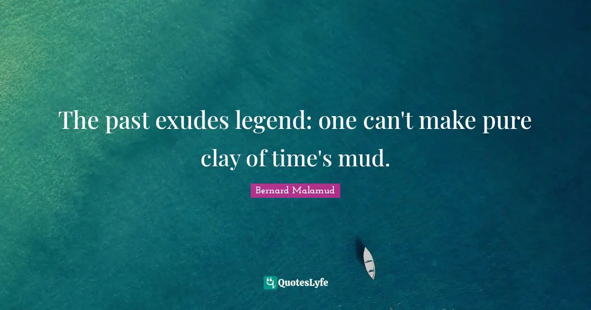 The past exudes legend: one can't make pure clay of time's mud.