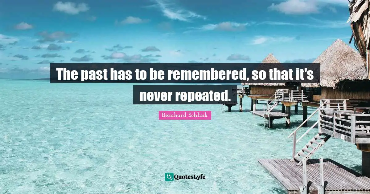 The past has to be remembered, so that it's never repeated.