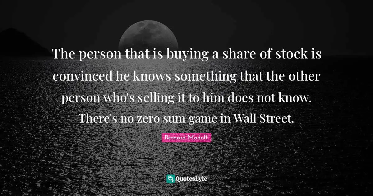 Zero Quotes: "The person that is buying a share of stock is convinced he knows something that the other person who's selling it to him does not know. There's no zero sum game in Wall Street."