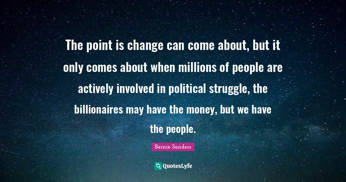 Bernie Sanders Quotes: The point is change can come about, but it only comes about when millions of people are actively involved in political struggle, the billionaires may have the money, but we have the people.