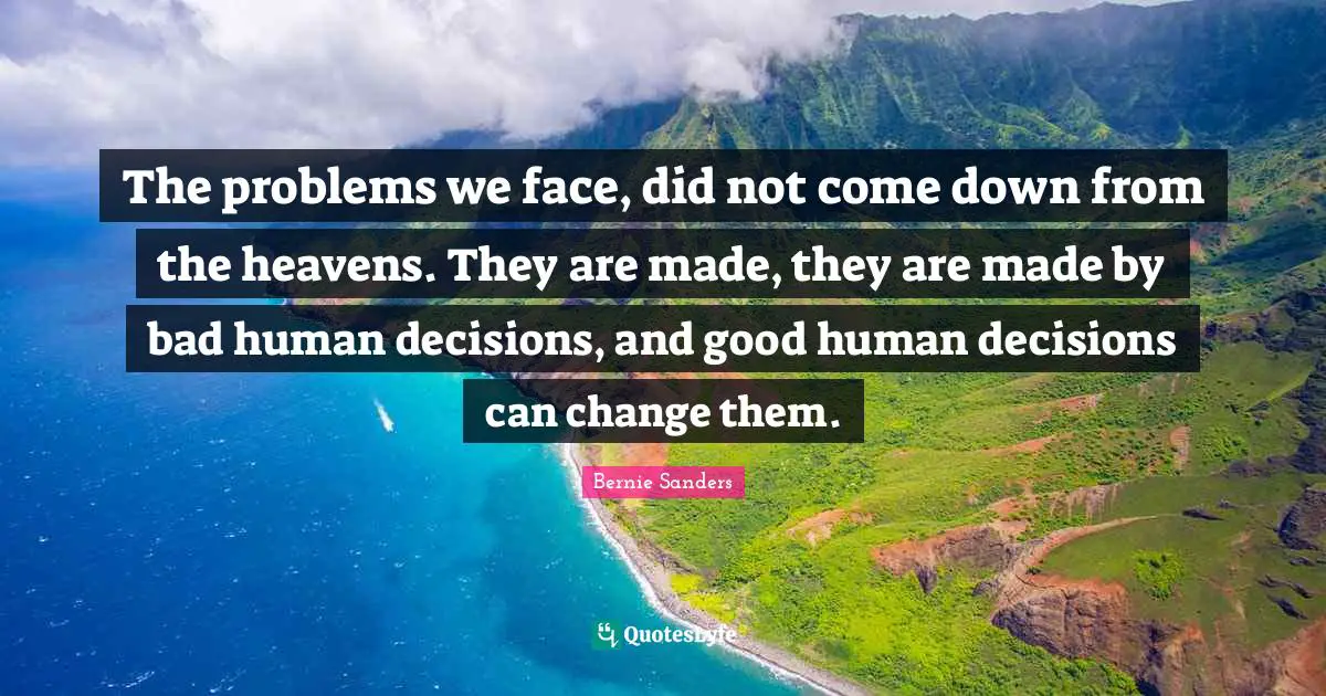 Bernie Sanders Quotes: The problems we face, did not come down from the heavens. They are made, they are made by bad human decisions, and good human decisions can change them.