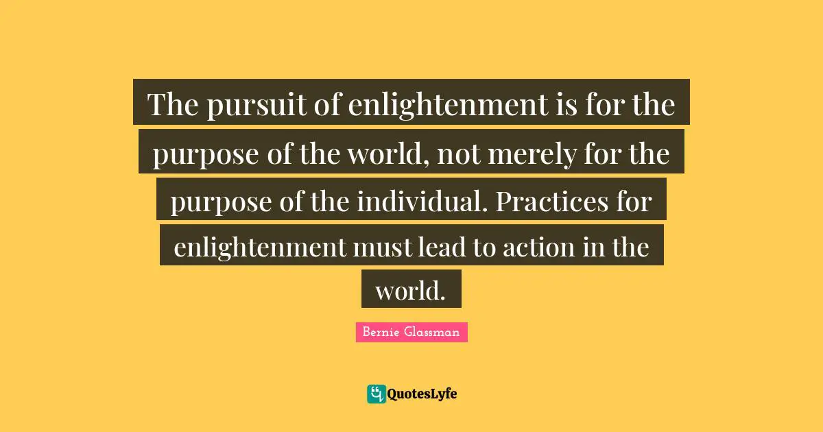 The pursuit of enlightenment is for the purpose of the world, not merely for the purpose of the individual. Practices for enlightenment must lead to action in the world.