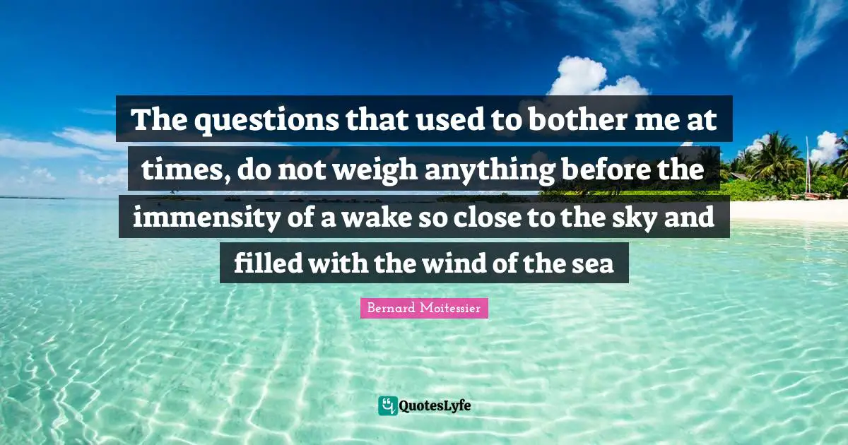 Bernard Moitessier Quotes: "The questions that used to bother me at times, do not weigh anything before the immensity of a wake so close to the sky and filled with the wind of the sea"