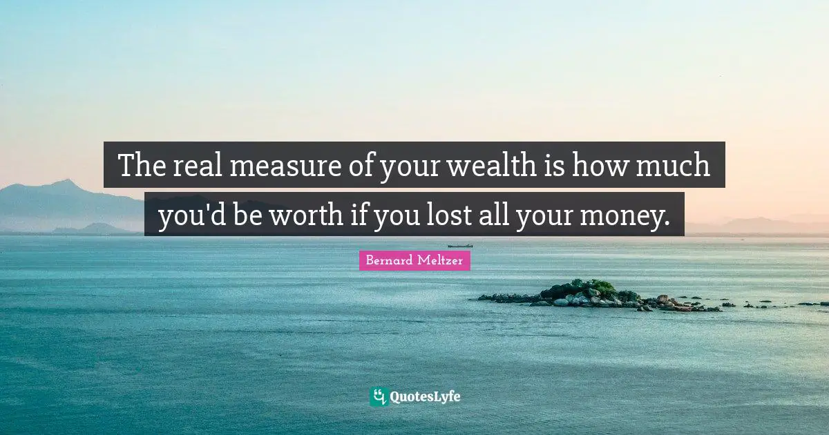 The real measure of your wealth is how much you'd be worth if you lost all your money.