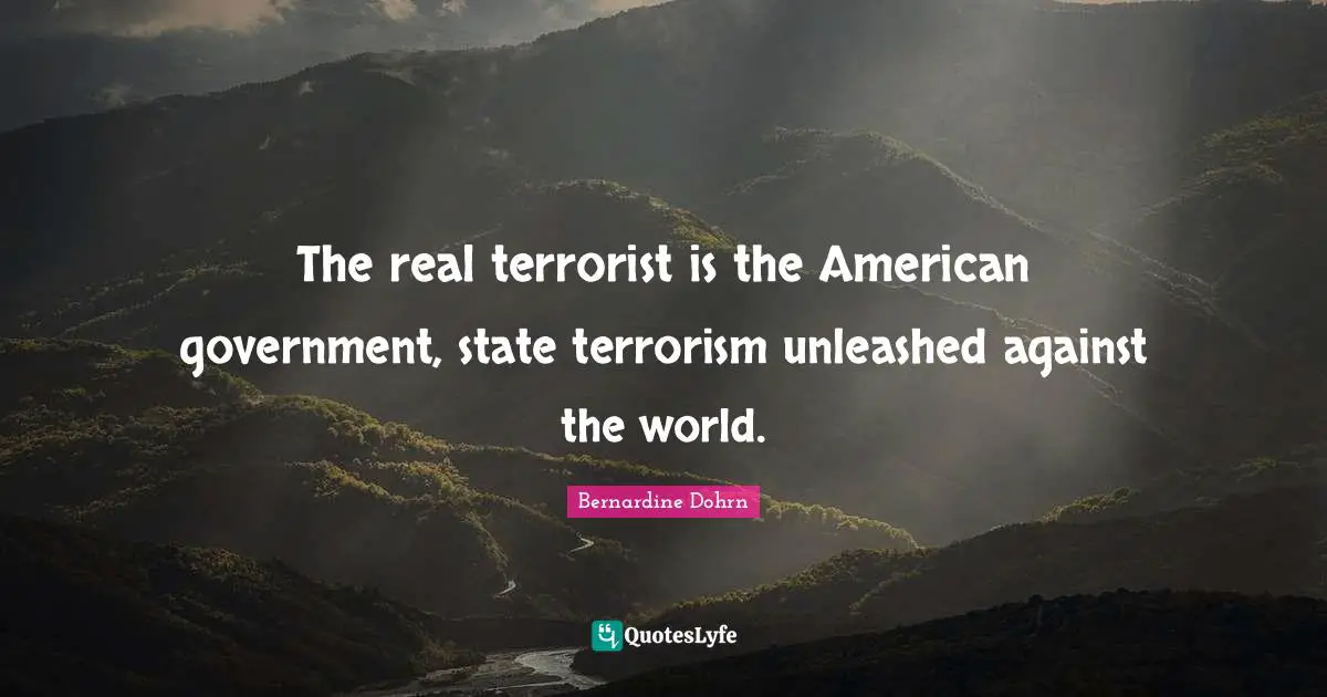 The real terrorist is the American government, state terrorism unleashed against the world.