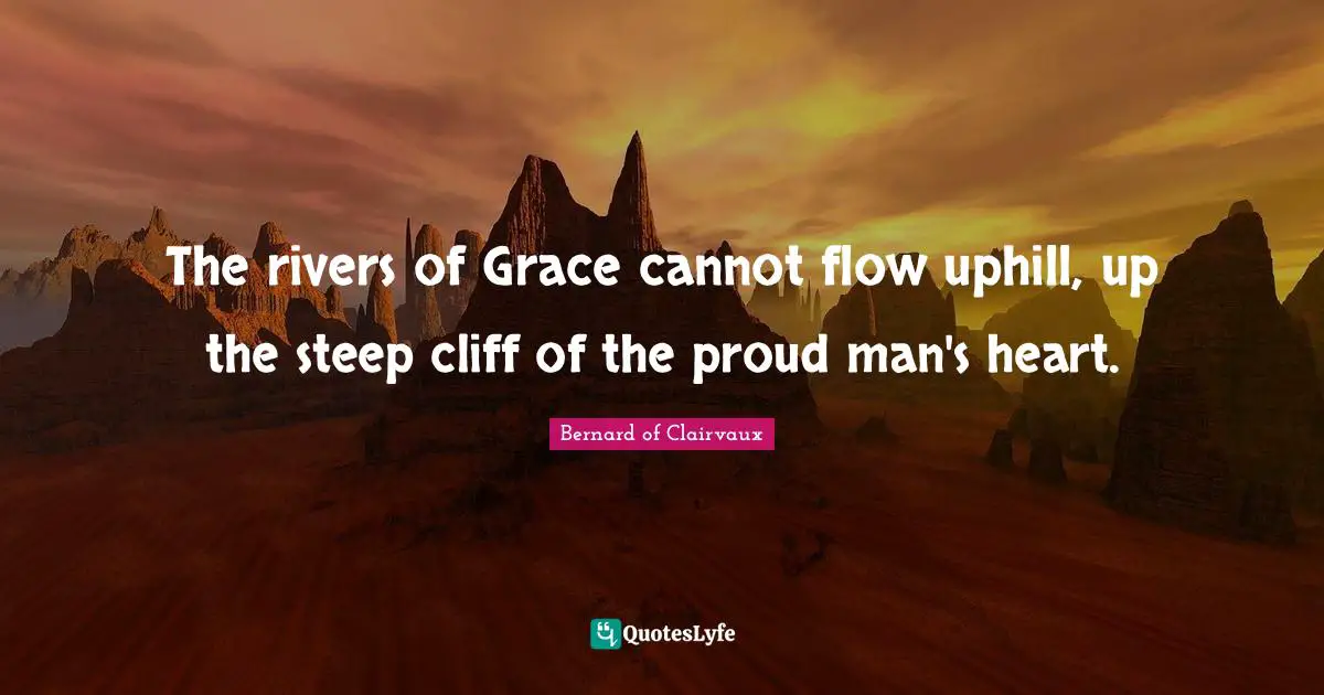 Be Proud Quotes: "The rivers of Grace cannot flow uphill, up the steep cliff of the proud man's heart."