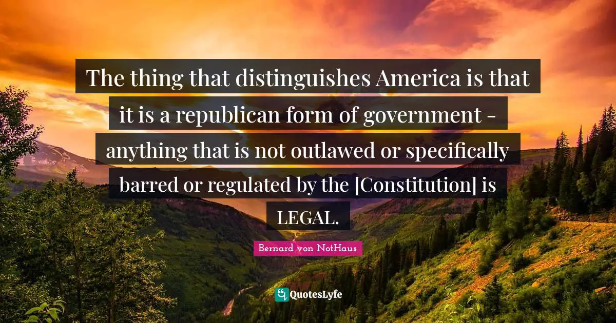 The thing that distinguishes America is that it is a republican form of government - anything that is not outlawed or specifically barred or regulated by the [Constitution] is LEGAL.