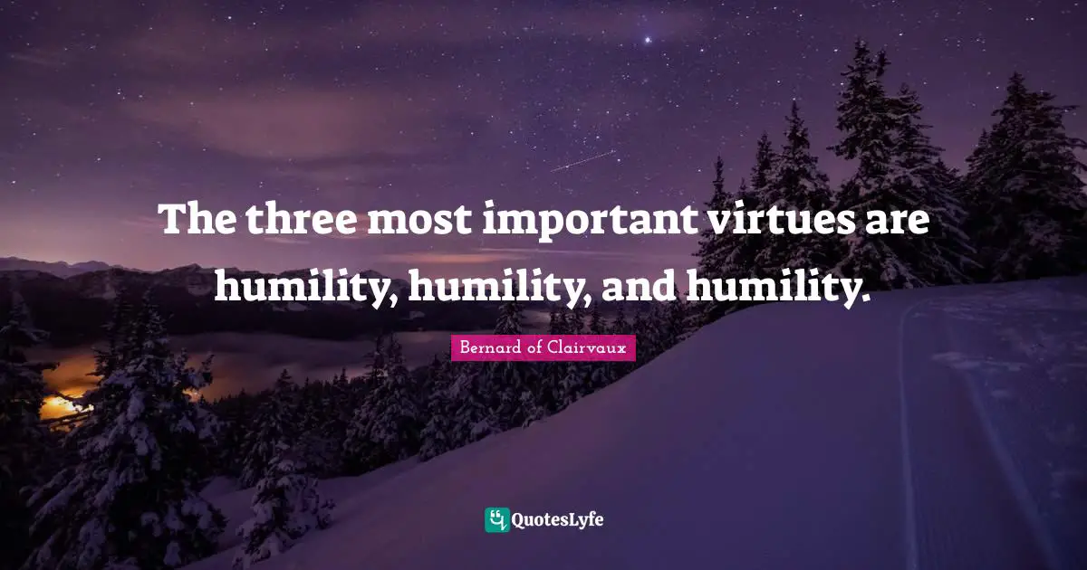 The three most important virtues are humility, humility, and humility.