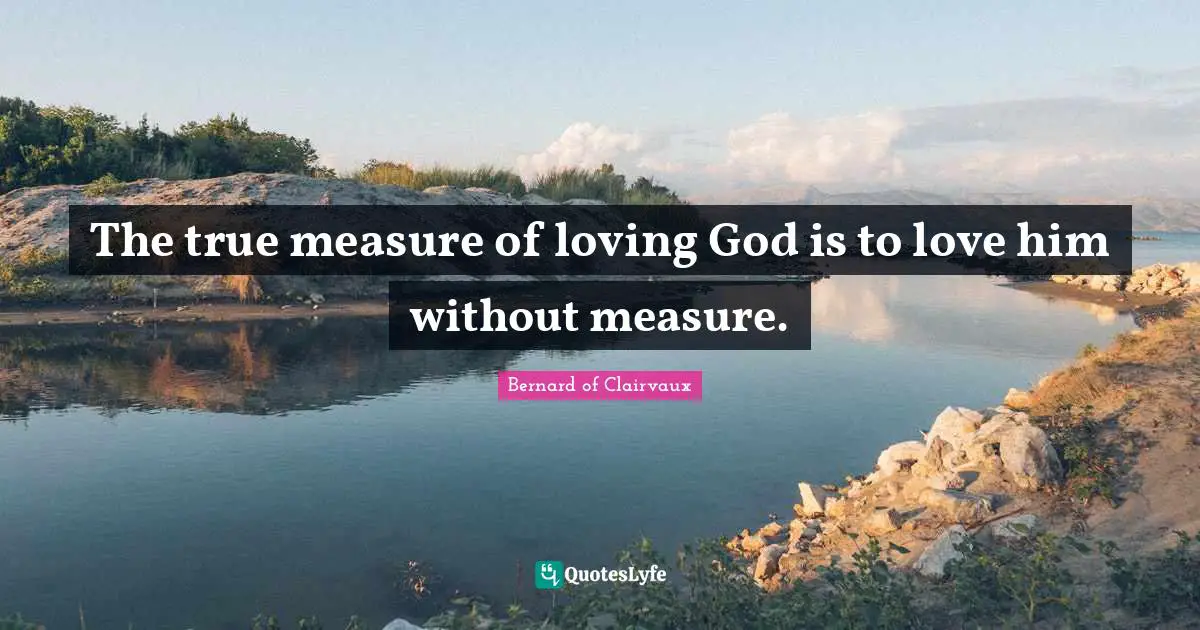 The true measure of loving God is to love him without measure.