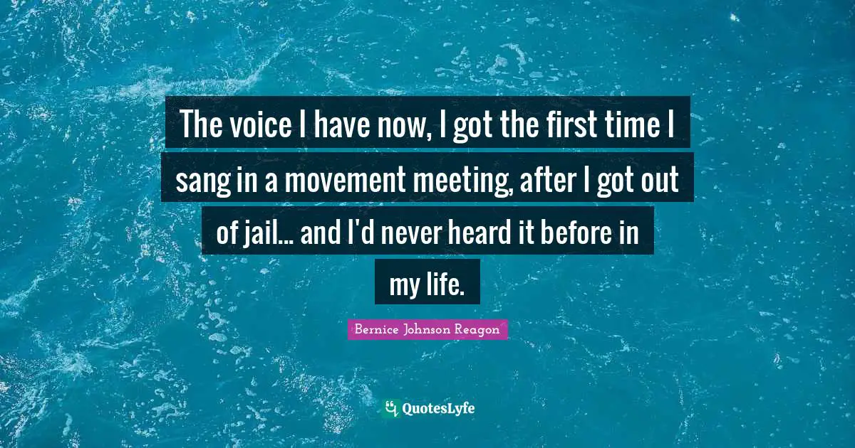 The voice I have now, I got the first time I sang in a movement meeting, after I got out of jail... and I'd never heard it before in my life.