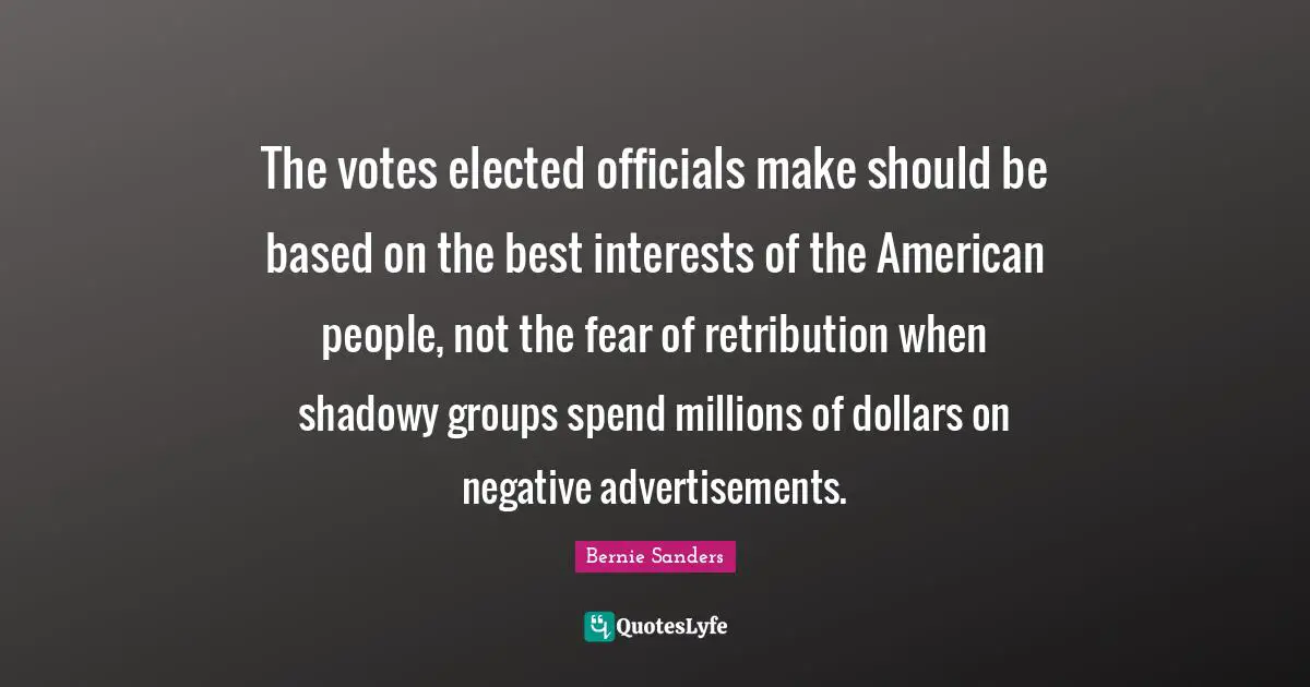 Advertisements Quotes: "The votes elected officials make should be based on the best interests of the American people, not the fear of retribution when shadowy groups spend millions of dollars on negative advertisements."