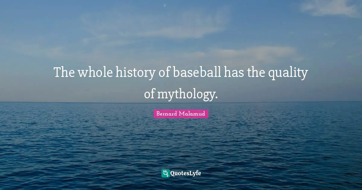 The whole history of baseball has the quality of mythology.