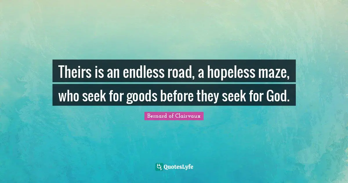Theirs is an endless road, a hopeless maze, who seek for goods before they seek for God.