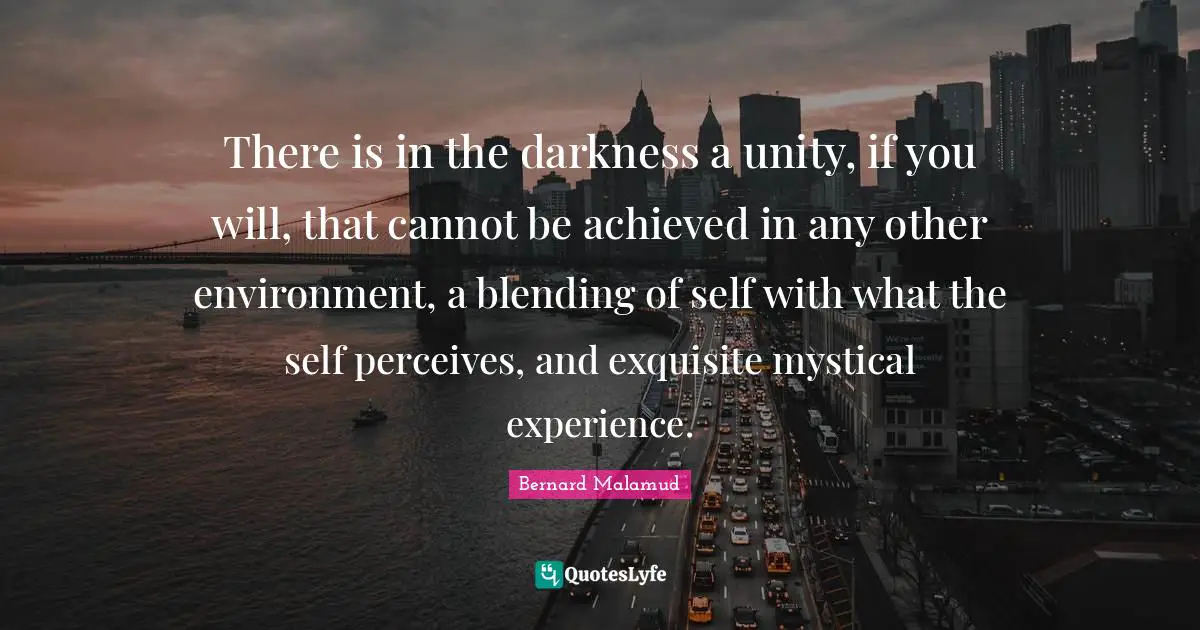 There is in the darkness a unity, if you will, that cannot be achieved in any other environment, a blending of self with what the self perceives, and exquisite mystical experience.