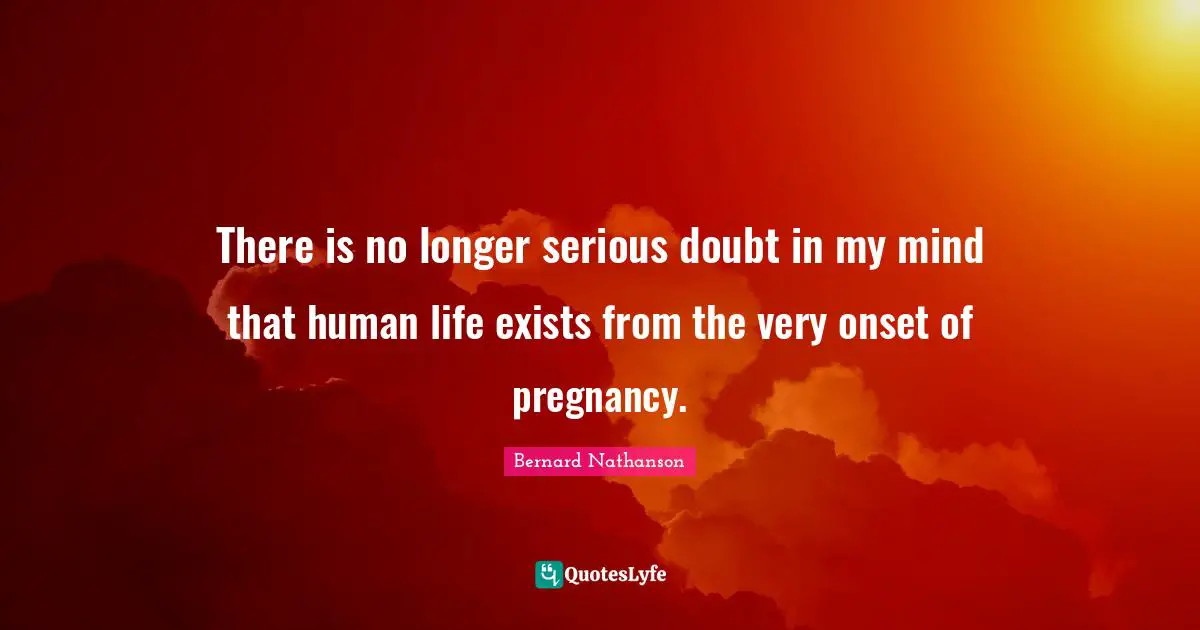 Pregnancy Quotes: "There is no longer serious doubt in my mind that human life exists from the very onset of pregnancy."