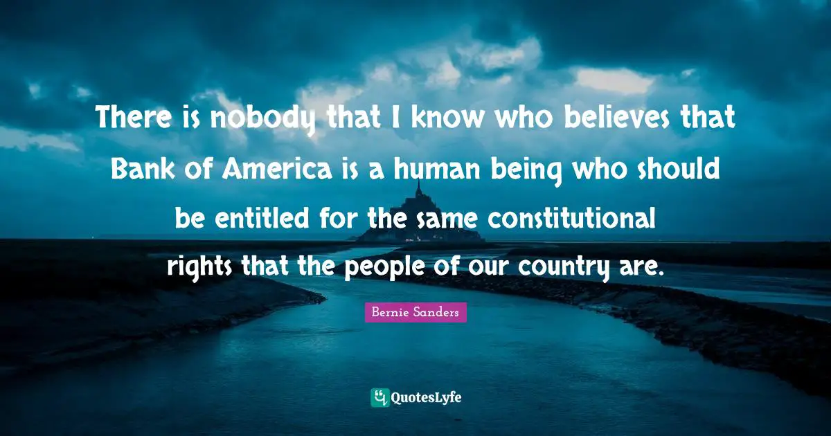 There is nobody that I know who believes that Bank of America is a human being who should be entitled for the same constitutional rights that the people of our country are.