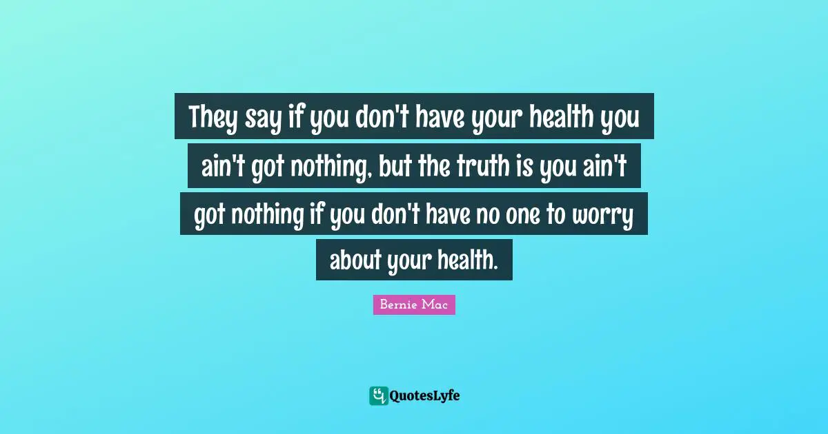 They say if you don't have your health you ain't got nothing, but the truth is you ain't got nothing if you don't have no one to worry about your health.