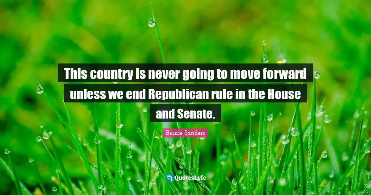 Bernie Sanders Quotes: This country is never going to move forward unless we end Republican rule in the House and Senate.