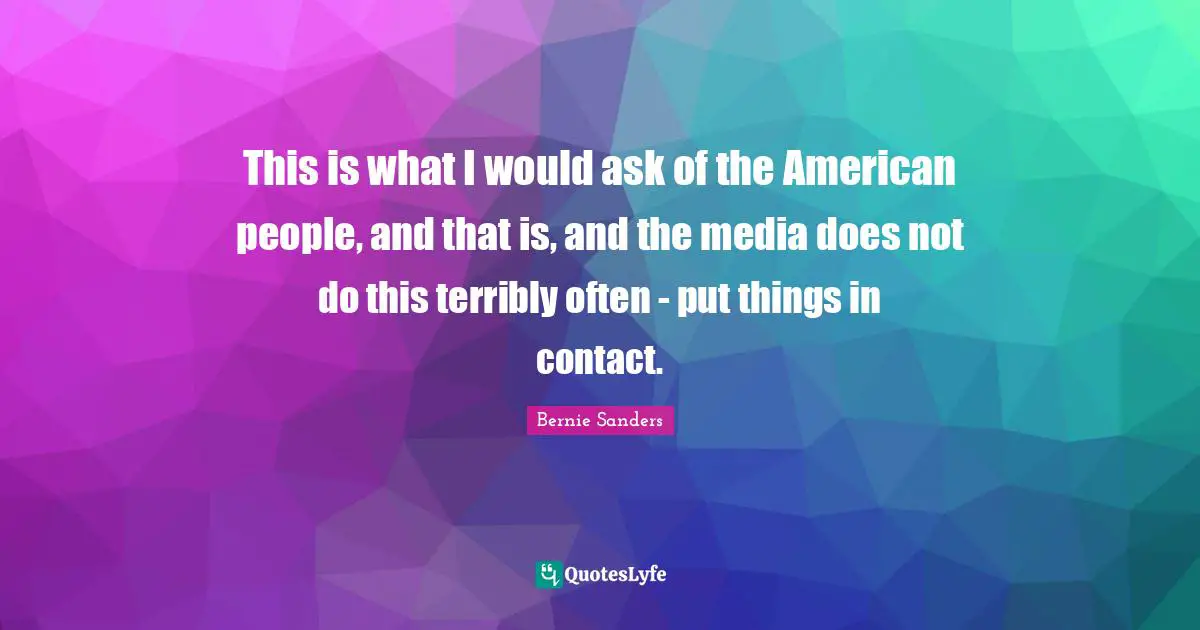 This is what I would ask of the American people, and that is, and the media does not do this terribly often - put things in contact.