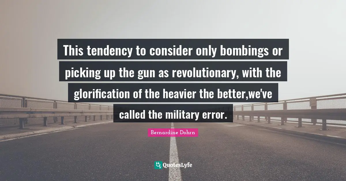 This tendency to consider only bombings or picking up the gun as revolutionary, with the glorification of the heavier the better,we've called the military error.