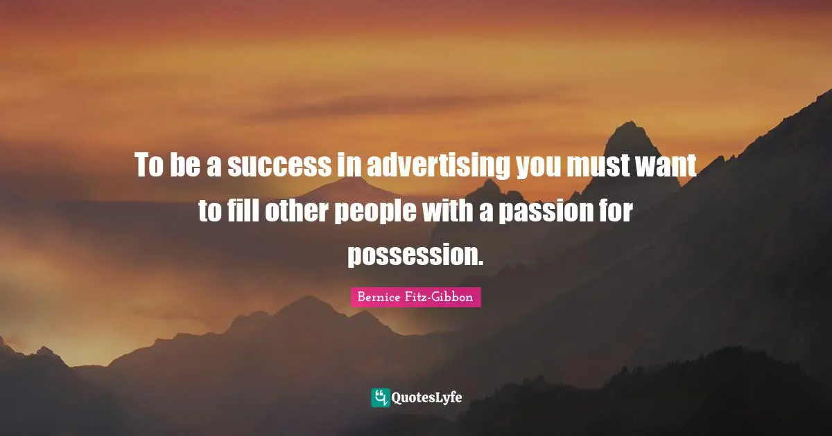 To be a success in advertising you must want to fill other people with a passion for possession.