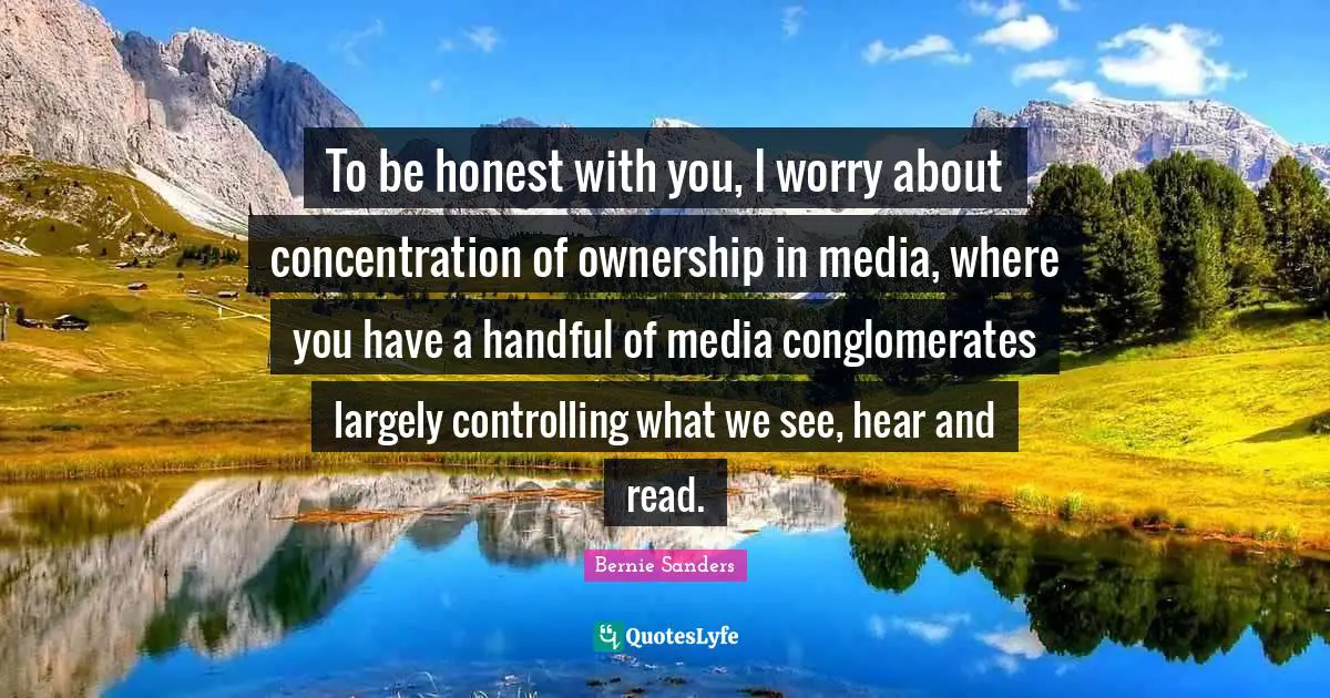 Bernie Sanders Quotes: To be honest with you, I worry about concentration of ownership in media, where you have a handful of media conglomerates largely controlling what we see, hear and read.