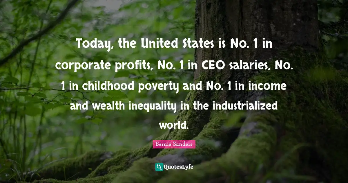 Today, the United States is No. 1 in corporate profits, No. 1 in CEO salaries, No. 1 in childhood poverty and No. 1 in income and wealth inequality in the industrialized world.