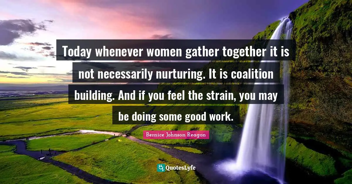 Nurturing Quotes: "Today whenever women gather together it is not necessarily nurturing. It is coalition building. And if you feel the strain, you may be doing some good work."