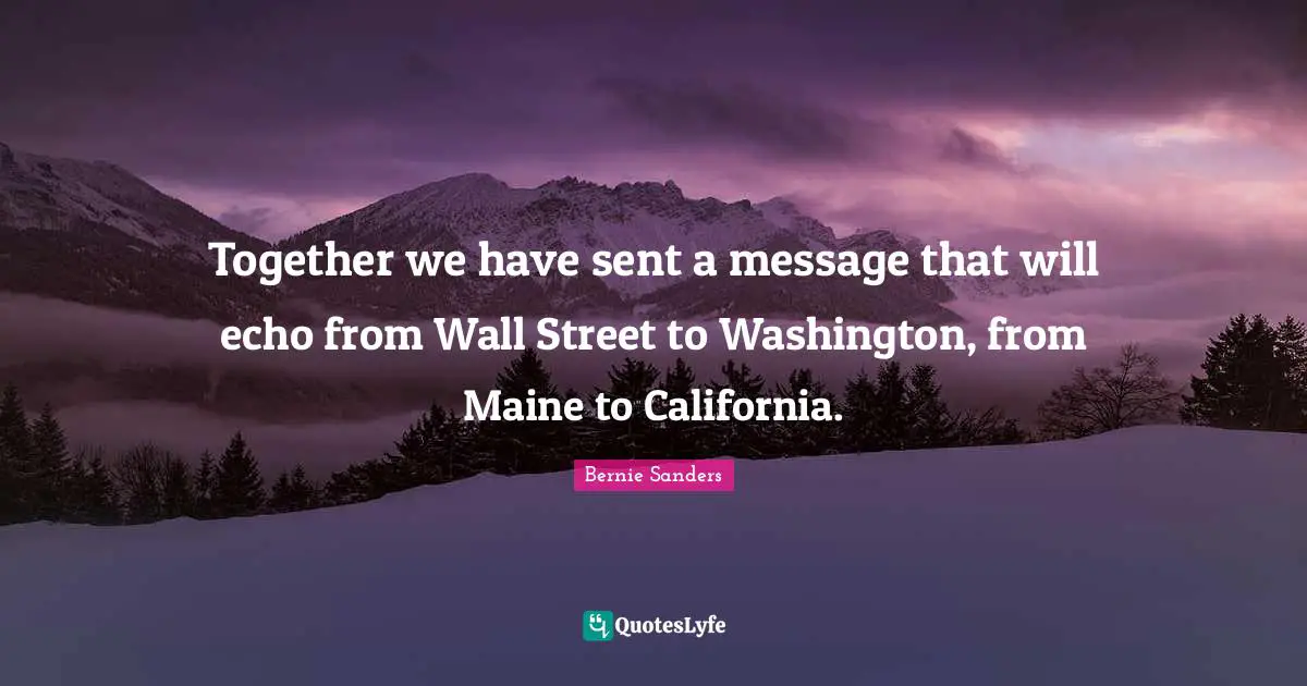 Together we have sent a message that will echo from Wall Street to Washington, from Maine to California.