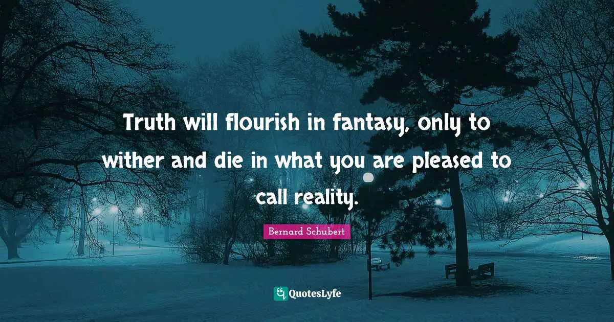 Truth will flourish in fantasy, only to wither and die in what you are pleased to call reality.