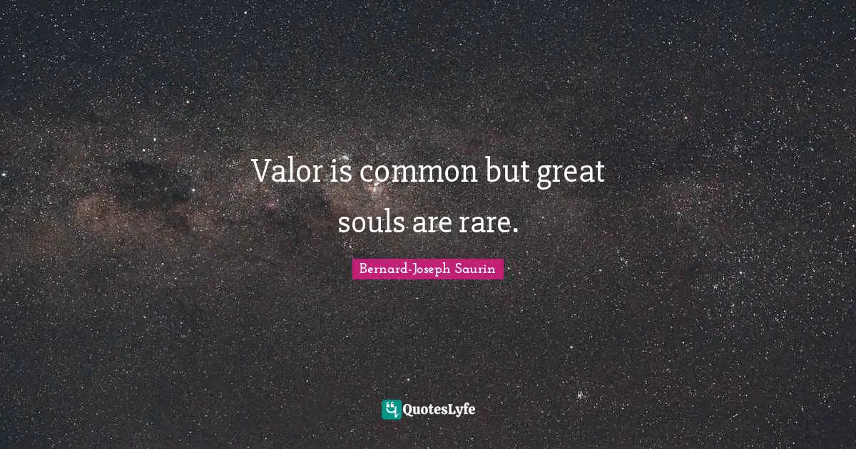 Valor is common but great souls are rare.
