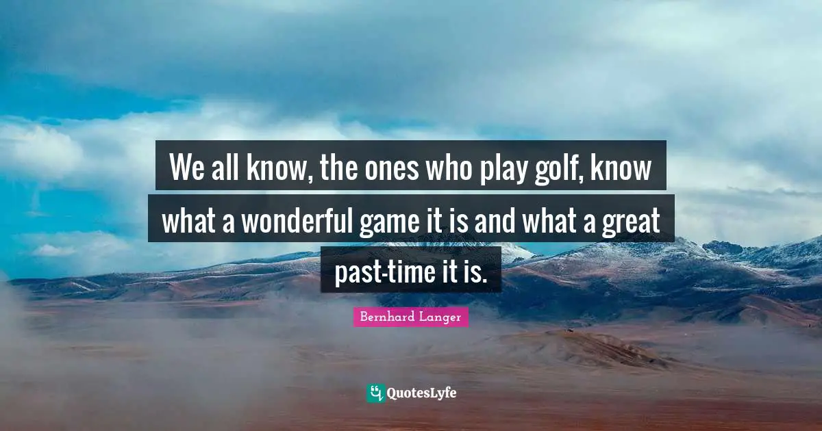 We all know, the ones who play golf, know what a wonderful game it is and what a great past-time it is.