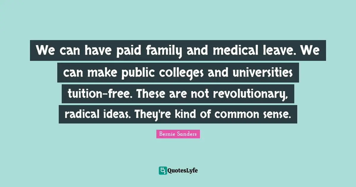 Bernie Sanders Quotes: We can have paid family and medical leave. We can make public colleges and universities tuition-free. These are not revolutionary, radical ideas. They're kind of common sense.
