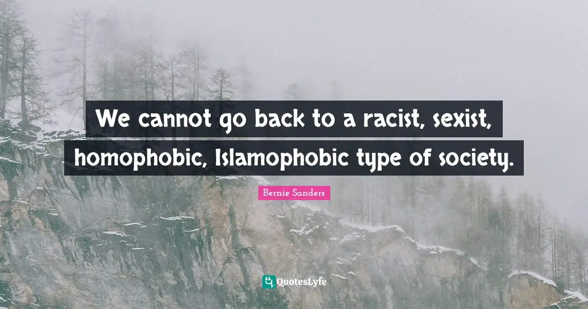 Bernie Sanders Quotes: We cannot go back to a racist, sexist, homophobic, Islamophobic type of society.