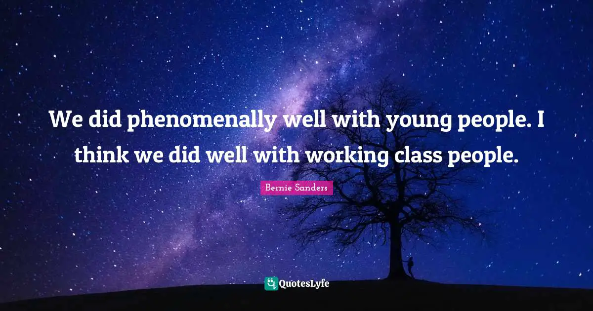 We did phenomenally well with young people. I think we did well with working class people.